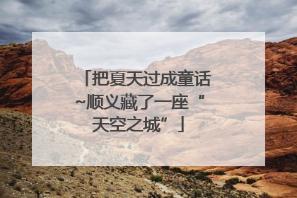 把夏天过成童话~顺义藏了一座“天空之城”