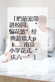 把萌宠带进校园、“编花篮”经典游戏大pk……南京小学花式“庆六一”