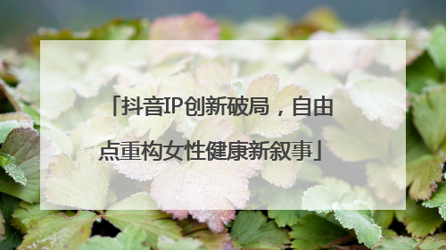 抖音IP创新破局，自由点重构女性健康新叙事