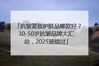 抗皱紧致护肤品哪款好？30-50岁抗皱品牌大汇总，2025莫错过