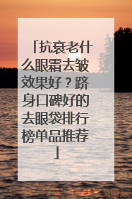 抗衰老什么眼霜去皱效果好？跻身口碑好的去眼袋排行榜单品推荐