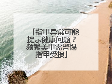 指甲异常可能提示健康问题？频繁美甲需警惕指甲受损