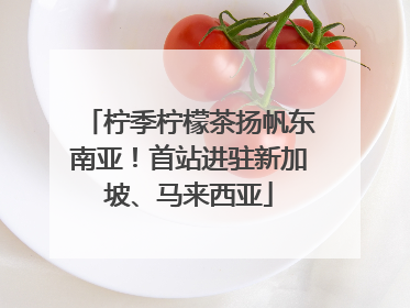 柠季柠檬茶扬帆东南亚！首站进驻新加坡、马来西亚