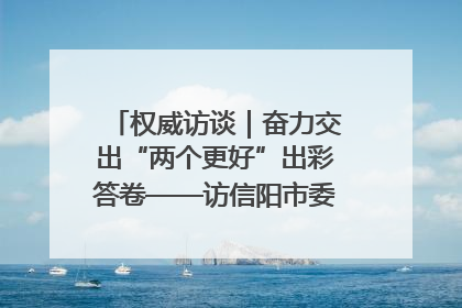 权威访谈｜奋力交出“两个更好”出彩答卷——访信阳市委书记蔡松涛