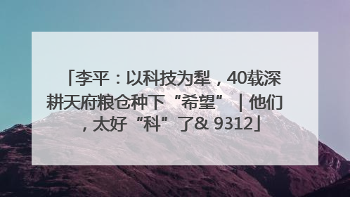 李平：以科技为犁，40载深耕天府粮仓种下“希望”｜他们，太好“科”了& 9312