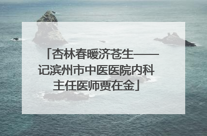 杏林春暖济苍生——记滨州市中医医院内科主任医师贾在金