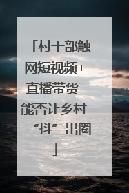 村干部触网短视频+直播带货 能否让乡村“抖”出圈