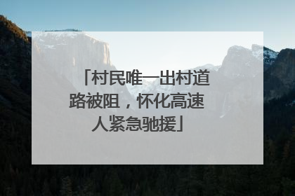 村民唯一出村道路被阻，怀化高速人紧急驰援