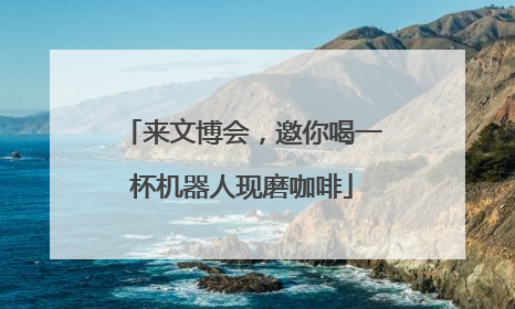 来文博会，邀你喝一杯机器人现磨咖啡