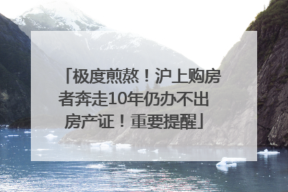 极度煎熬！沪上购房者奔走10年仍办不出房产证！重要提醒