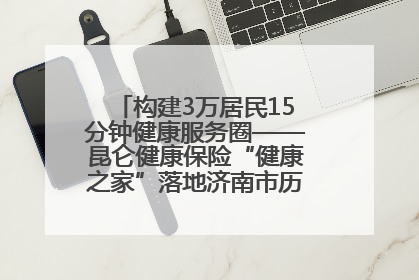 构建3万居民15分钟健康服务圈——昆仑健康保险“健康之家”落地济南市历城区鲍山街道
