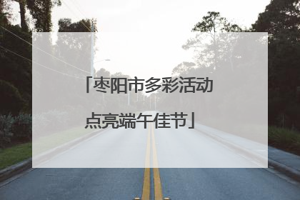 枣阳市多彩活动点亮端午佳节