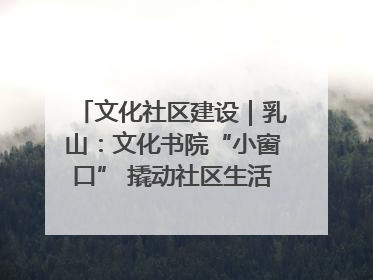 文化社区建设｜乳山：文化书院“小窗口” 撬动社区生活“大幸福”