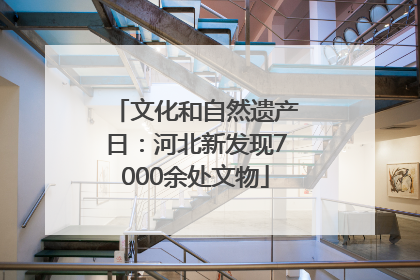文化和自然遗产日：河北新发现7000余处文物