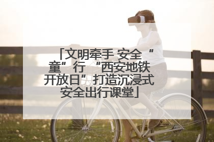 文明牵手 安全“童”行 “西安地铁开放日”打造沉浸式安全出行课堂