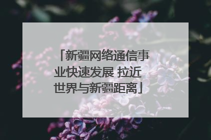 新疆网络通信事业快速发展 拉近世界与新疆距离