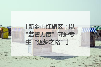 新乡市红旗区：以“监管力度”守护考生“逐梦之路”