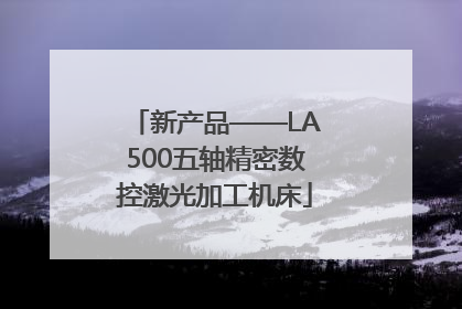 新产品——LA500五轴精密数控激光加工机床