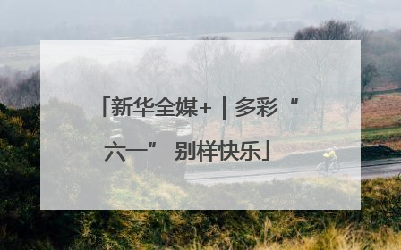 新华全媒+｜多彩“六一” 别样快乐