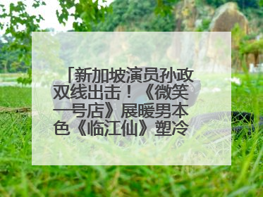 新加坡演员孙政双线出击！《微笑一号店》展暖男本色《临江仙》塑冷酷龙渊