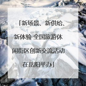 新场景、新供给、新体验 全国旅游休闲街区创新交流活动在岳阳举办