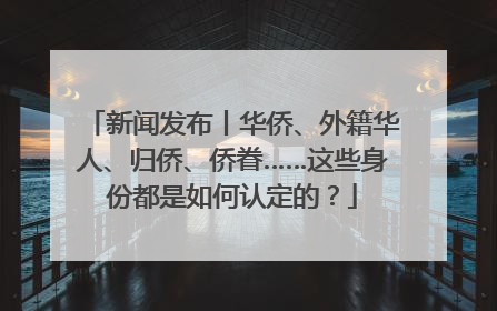 新闻发布丨华侨、外籍华人、归侨、侨眷……这些身份都是如何认定的？