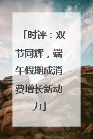 时评：双节同辉，端午假期成消费增长新动力