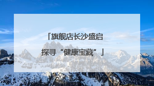 旗舰店长沙盛启 探寻“健康宝藏”