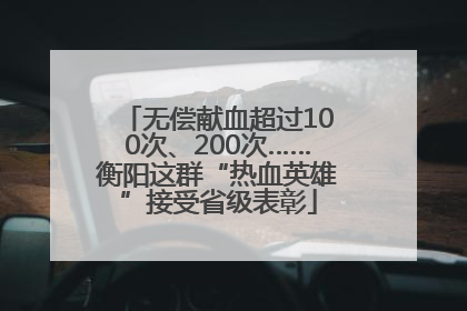 无偿献血超过100次、200次……衡阳这群“热血英雄”接受省级表彰