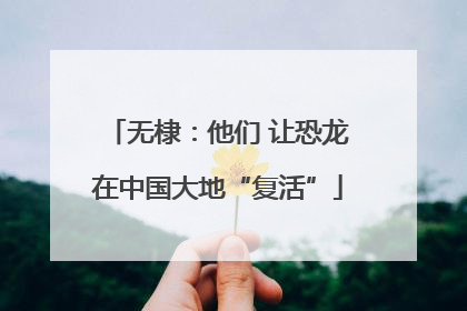 无棣：他们 让恐龙在中国大地“复活”