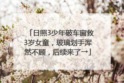 日照3少年破车窗救3岁女童，玻璃划手浑然不顾，后续来了→