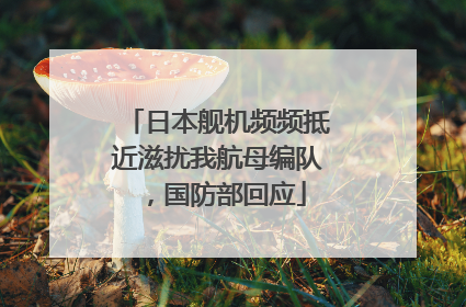 日本舰机频频抵近滋扰我航母编队，国防部回应