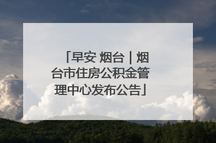 早安 烟台｜烟台市住房公积金管理中心发布公告