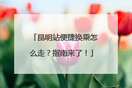 昆明站便捷换乘怎么走？指南来了！