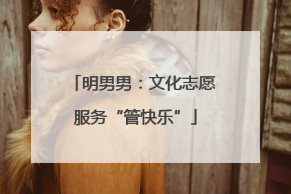 明男男：文化志愿服务“管快乐”