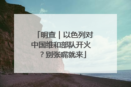 明查｜以色列对中国维和部队开火？别张嘴就来