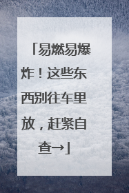 易燃易爆炸！这些东西别往车里放，赶紧自查→