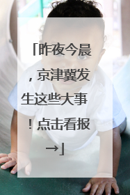 昨夜今晨，京津冀发生这些大事！点击看报→