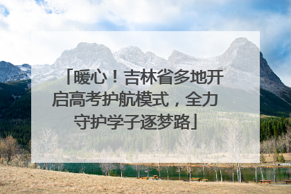 暖心！吉林省多地开启高考护航模式，全力守护学子逐梦路