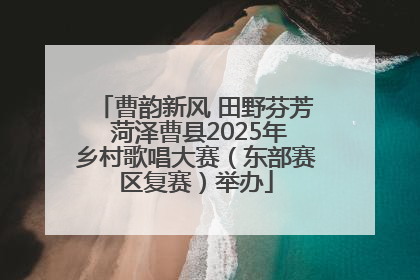 曹韵新风 田野芬芳 菏泽曹县2025年乡村歌唱大赛（东部赛区复赛）举办