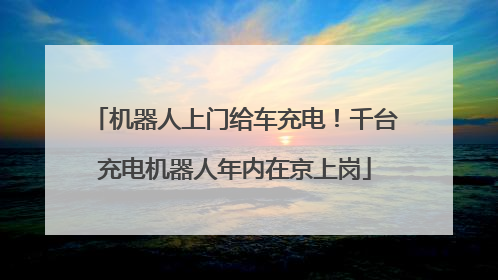 机器人上门给车充电！千台充电机器人年内在京上岗
