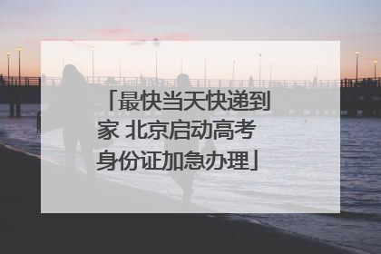 最快当天快递到家 北京启动高考身份证加急办理