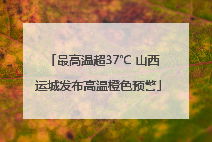 最高温超37℃ 山西运城发布高温橙色预警