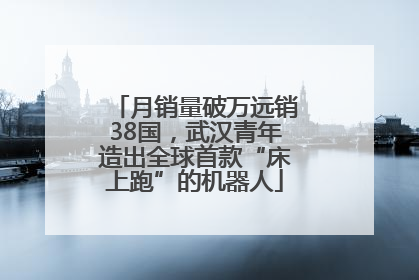 月销量破万远销38国，武汉青年造出全球首款“床上跑”的机器人