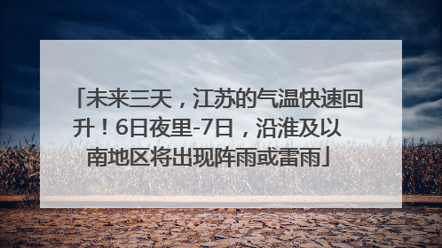 未来三天，江苏的气温快速回升！6日夜里-7日，沿淮及以南地区将出现阵雨或雷雨