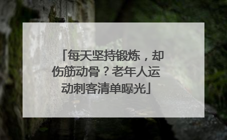 每天坚持锻炼，却伤筋动骨？老年人运动刺客清单曝光
