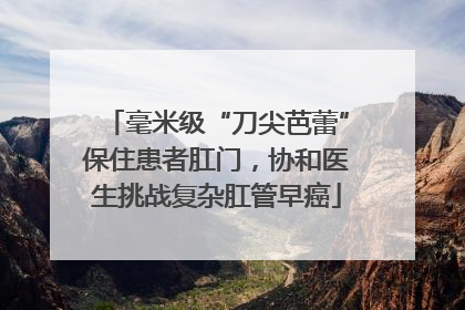 毫米级“刀尖芭蕾”保住患者肛门，协和医生挑战复杂肛管早癌