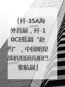 歼-35A海外首展，歼-10CE低调“赴约”，中国明星战机组团亮相巴黎航展