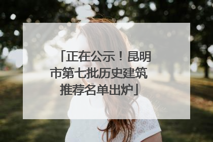 正在公示！昆明市第七批历史建筑推荐名单出炉