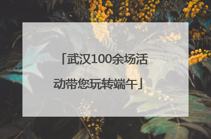 武汉100余场活动带您玩转端午